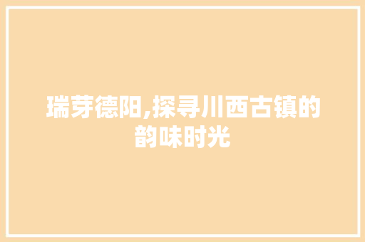 瑞芽德阳,探寻川西古镇的韵味时光