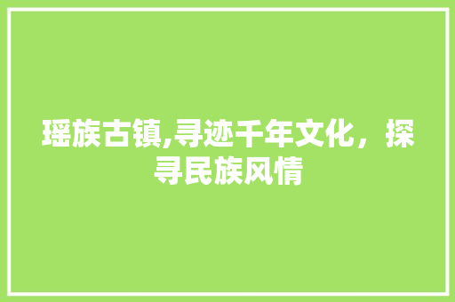 瑶族古镇,寻迹千年文化，探寻民族风情