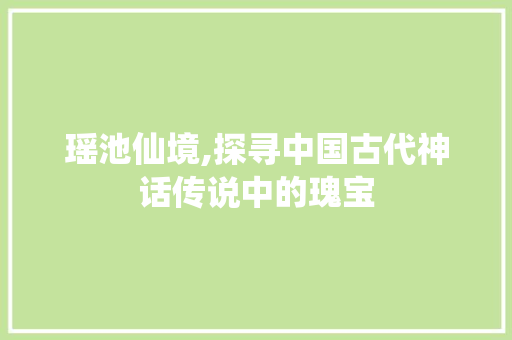 瑶池仙境,探寻中国古代神话传说中的瑰宝