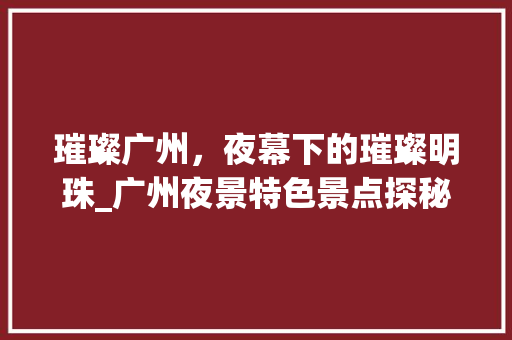 璀璨广州，夜幕下的璀璨明珠_广州夜景特色景点探秘