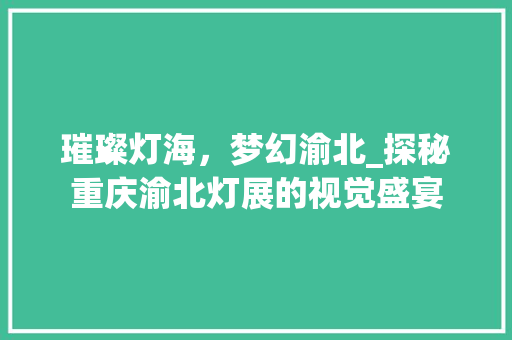 璀璨灯海，梦幻渝北_探秘重庆渝北灯展的视觉盛宴