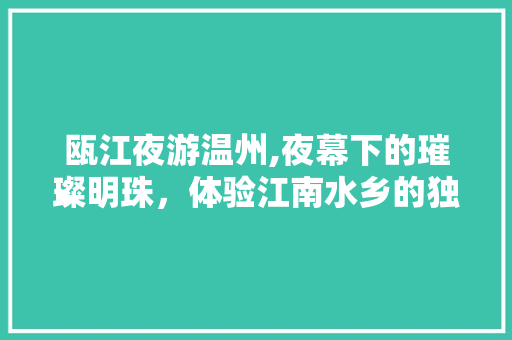 瓯江夜游温州,夜幕下的璀璨明珠，体验江南水乡的独特风情