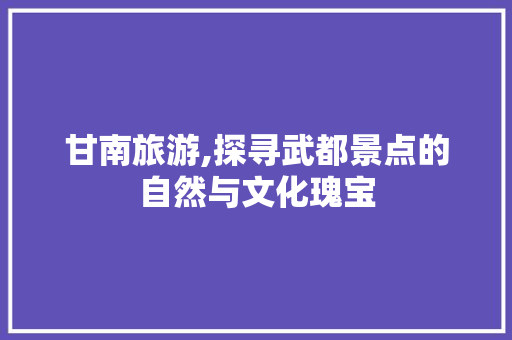 甘南旅游,探寻武都景点的自然与文化瑰宝