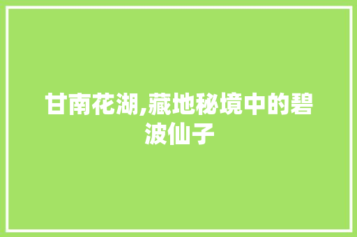 甘南花湖,藏地秘境中的碧波仙子