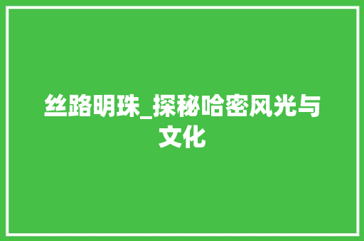 丝路明珠_探秘哈密风光与文化