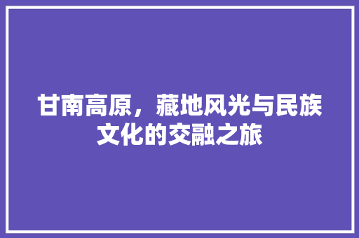 甘南高原，藏地风光与民族文化的交融之旅