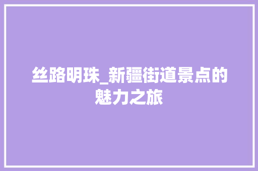 丝路明珠_新疆街道景点的魅力之旅