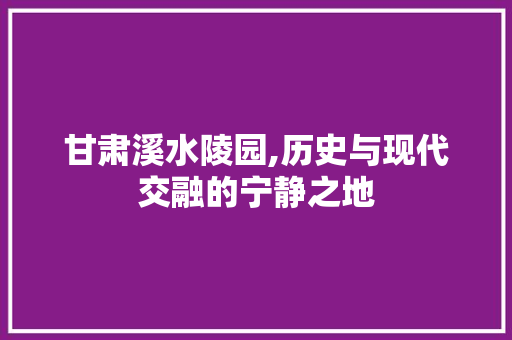 甘肃溪水陵园,历史与现代交融的宁静之地