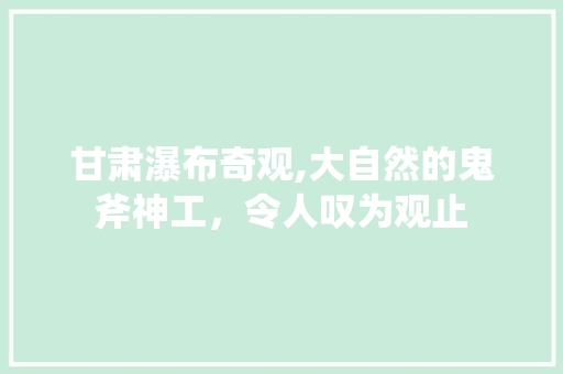 甘肃瀑布奇观,大自然的鬼斧神工，令人叹为观止