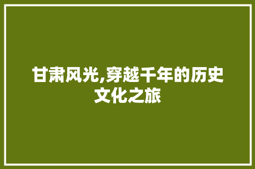 甘肃风光,穿越千年的历史文化之旅