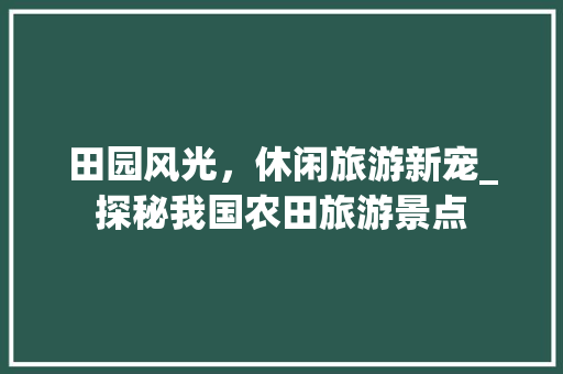 田园风光，休闲旅游新宠_探秘我国农田旅游景点