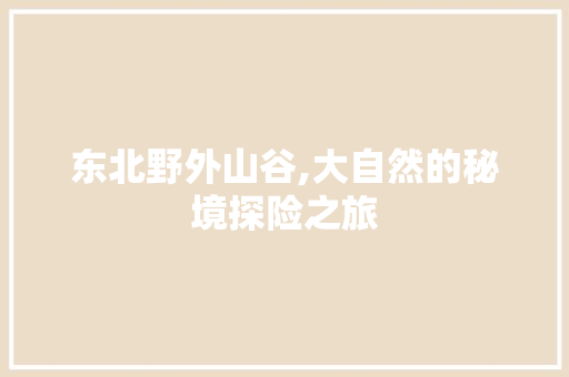 东北野外山谷,大自然的秘境探险之旅