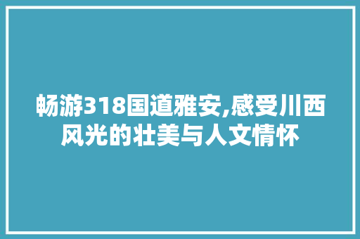 畅游318国道雅安,感受川西风光的壮美与人文情怀