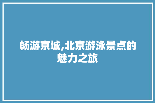 畅游京城,北京游泳景点的魅力之旅