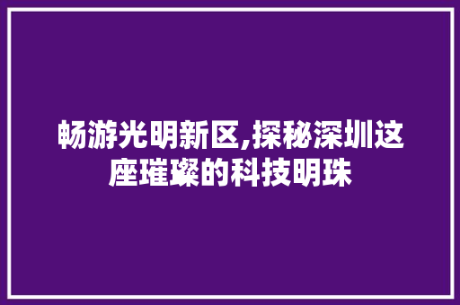 畅游光明新区,探秘深圳这座璀璨的科技明珠