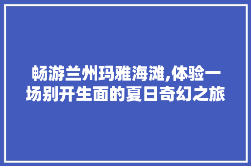 畅游兰州玛雅海滩,体验一场别开生面的夏日奇幻之旅