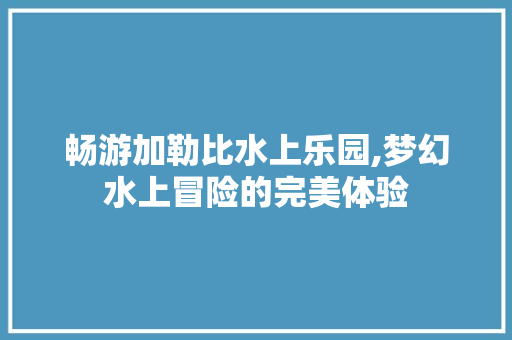 畅游加勒比水上乐园,梦幻水上冒险的完美体验