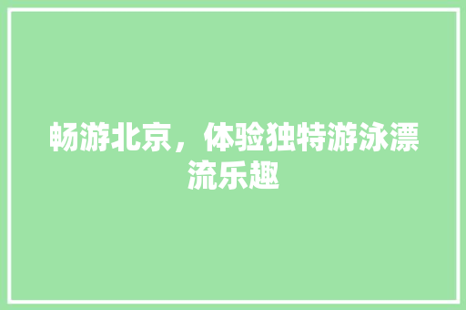 畅游北京，体验独特游泳漂流乐趣