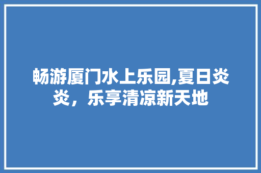 畅游厦门水上乐园,夏日炎炎，乐享清凉新天地