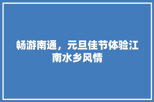 畅游南通，元旦佳节体验江南水乡风情