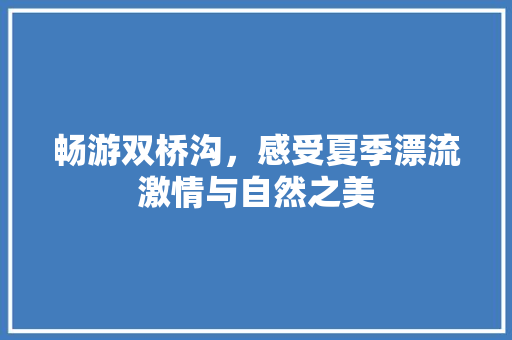 畅游双桥沟，感受夏季漂流激情与自然之美