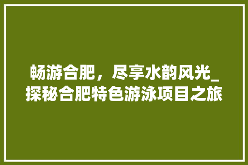 畅游合肥，尽享水韵风光_探秘合肥特色游泳项目之旅