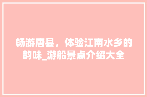 畅游唐县，体验江南水乡的韵味_游船景点介绍大全