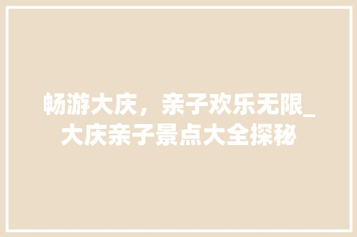 畅游大庆，亲子欢乐无限_大庆亲子景点大全探秘