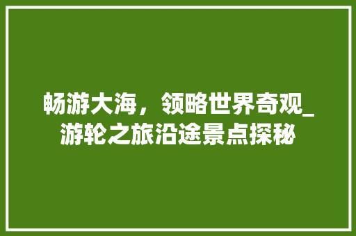 畅游大海，领略世界奇观_游轮之旅沿途景点探秘