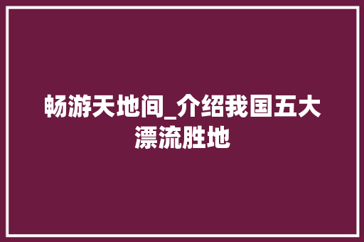 畅游天地间_介绍我国五大漂流胜地