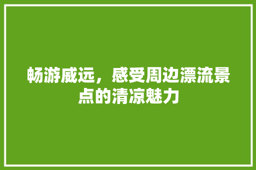 畅游威远，感受周边漂流景点的清凉魅力