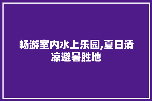 畅游室内水上乐园,夏日清凉避暑胜地