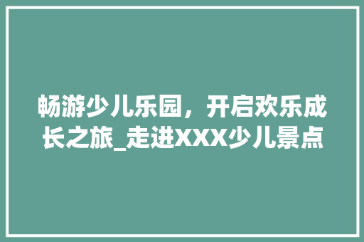 畅游少儿乐园，开启欢乐成长之旅_走进XXX少儿景点