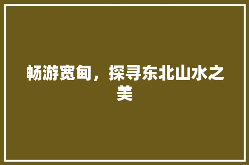 畅游宽甸，探寻东北山水之美