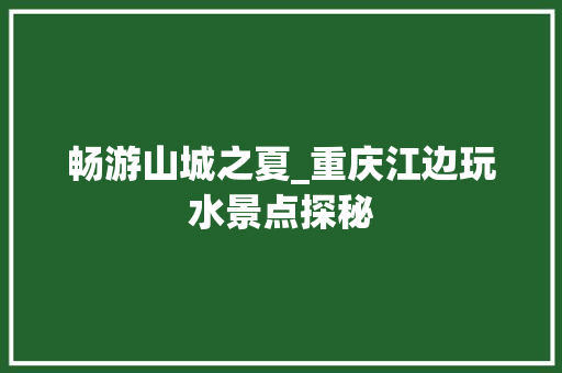 畅游山城之夏_重庆江边玩水景点探秘