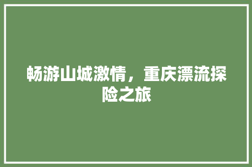 畅游山城激情，重庆漂流探险之旅