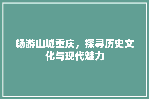 畅游山城重庆，探寻历史文化与现代魅力