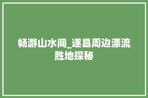 畅游山水间_遂昌周边漂流胜地探秘