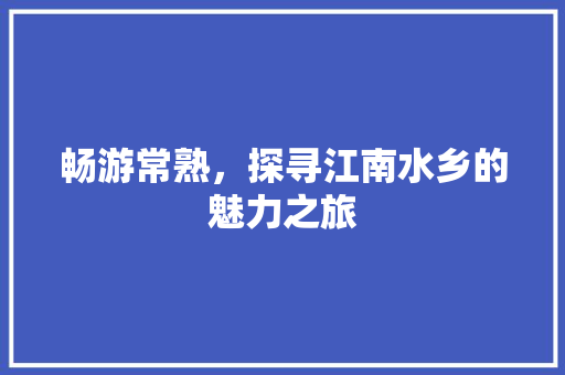 畅游常熟，探寻江南水乡的魅力之旅