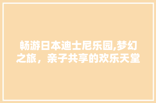 畅游日本迪士尼乐园,梦幻之旅，亲子共享的欢乐天堂