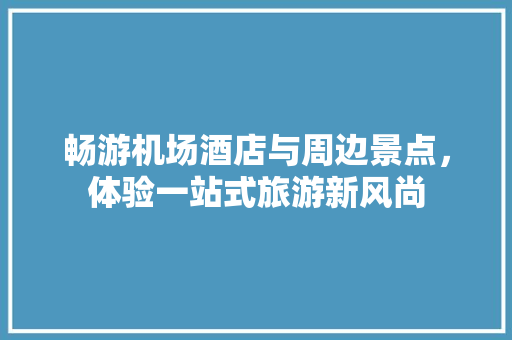 畅游机场酒店与周边景点，体验一站式旅游新风尚