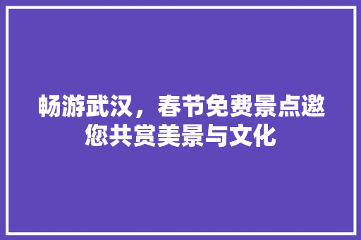 畅游武汉，春节免费景点邀您共赏美景与文化