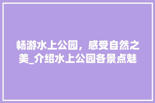 畅游水上公园，感受自然之美_介绍水上公园各景点魅力