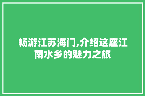 畅游江苏海门,介绍这座江南水乡的魅力之旅