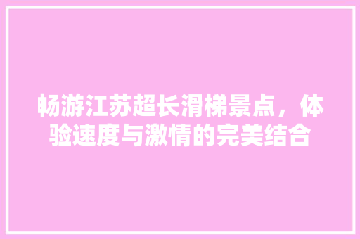 畅游江苏超长滑梯景点，体验速度与激情的完美结合