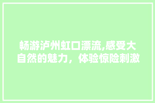 畅游泸州虹口漂流,感受大自然的魅力，体验惊险刺激的冒险之旅