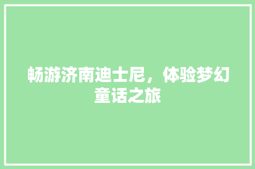 畅游济南迪士尼，体验梦幻童话之旅