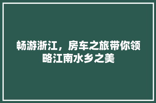 畅游浙江，房车之旅带你领略江南水乡之美