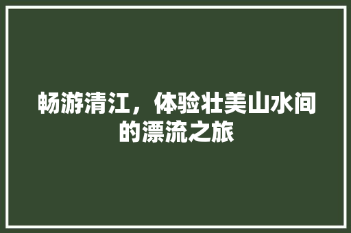 畅游清江，体验壮美山水间的漂流之旅