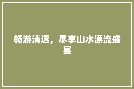 畅游清远，尽享山水漂流盛宴